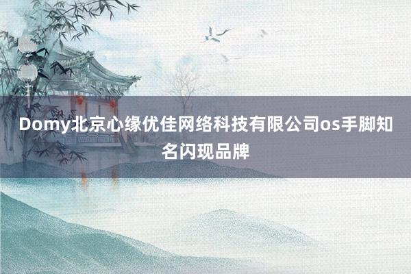 Domy北京心缘优佳网络科技有限公司os手脚知名闪现品牌